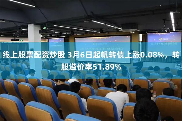 线上股票配资炒股 3月6日起帆转债上涨0.08%，转股溢价率51.89%