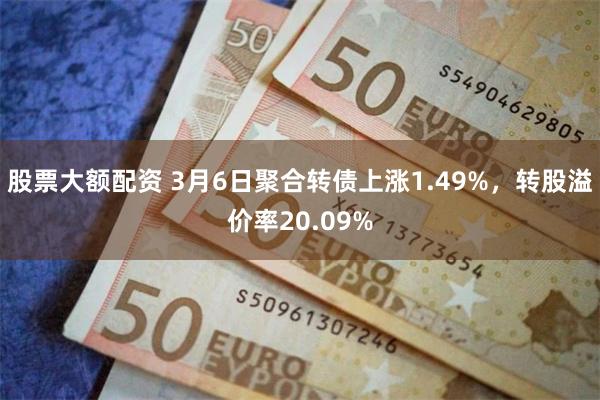 股票大额配资 3月6日聚合转债上涨1.49%，转股溢价率20.09%
