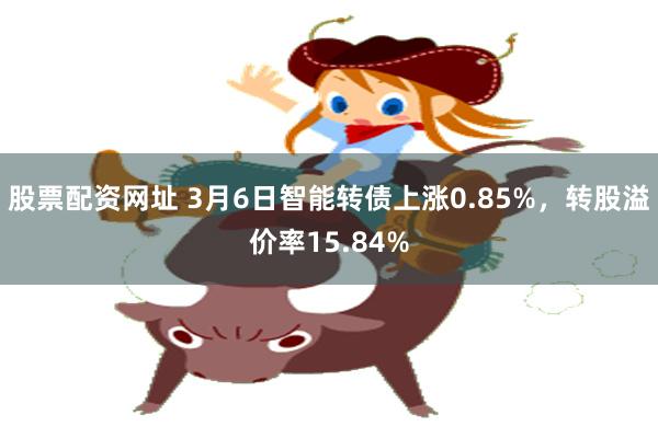 股票配资网址 3月6日智能转债上涨0.85%，转股溢价率15.84%