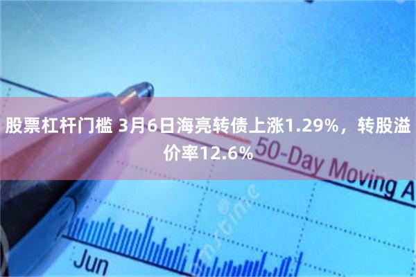 股票杠杆门槛 3月6日海亮转债上涨1.29%，转股溢价率12.6%