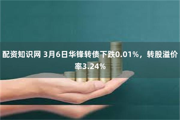 配资知识网 3月6日华锋转债下跌0.01%，转股溢价率3.24%