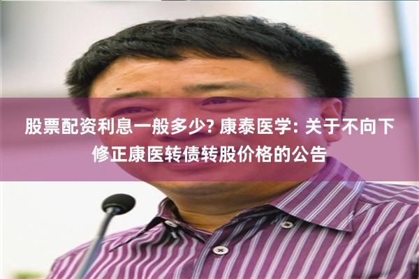 股票配资利息一般多少? 康泰医学: 关于不向下修正康医转债转股价格的公告
