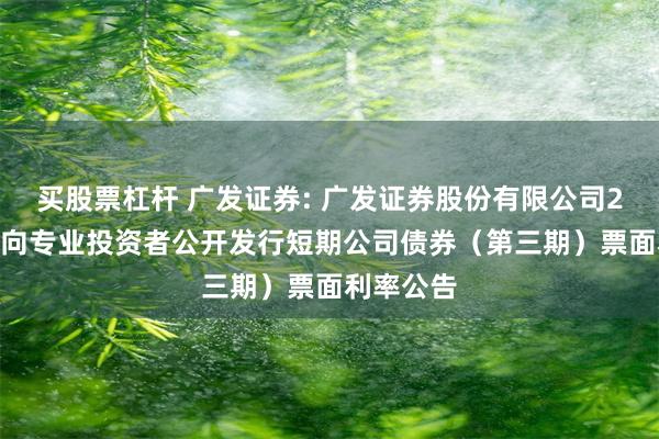 买股票杠杆 广发证券: 广发证券股份有限公司2025年面向专业投资者公开发行短期公司债券（第三期）票面利率公告