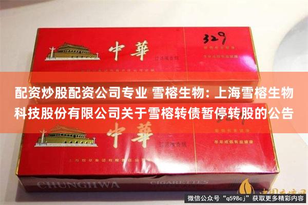 配资炒股配资公司专业 雪榕生物: 上海雪榕生物科技股份有限公司关于雪榕转债暂停转股的公告