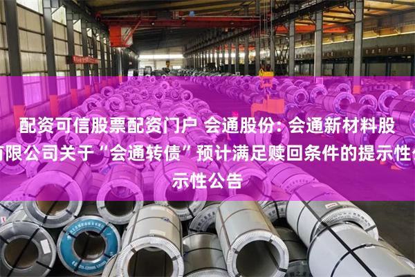 配资可信股票配资门户 会通股份: 会通新材料股份有限公司关于“会通转债”预计满足赎回条件的提示性公告