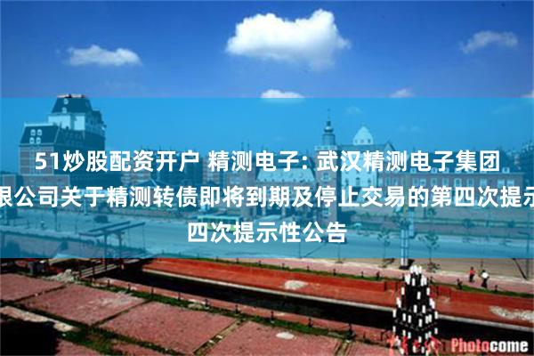 51炒股配资开户 精测电子: 武汉精测电子集团股份有限公司关于精测转债即将到期及停止交易的第四次提示性公告