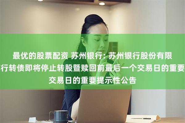 最优的股票配资 苏州银行: 苏州银行股份有限公司关于苏行转债即将停止转股暨赎回前最后一个交易日的重要提示性公告