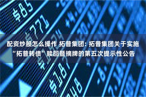配资炒股怎么操作 拓普集团: 拓普集团关于实施“拓普转债”赎回暨摘牌的第五次提示性公告