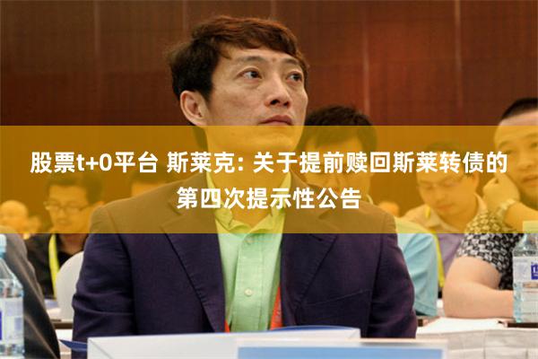 股票t+0平台 斯莱克: 关于提前赎回斯莱转债的第四次提示性公告