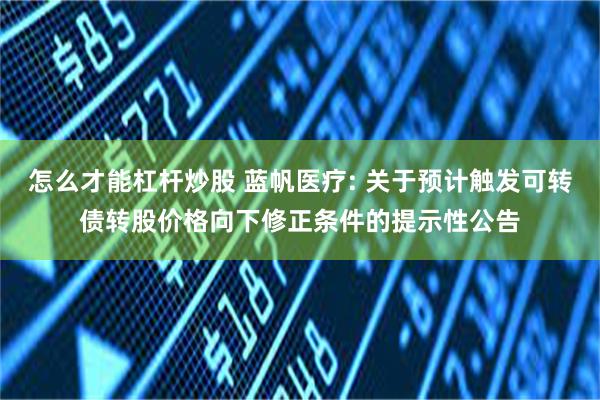 怎么才能杠杆炒股 蓝帆医疗: 关于预计触发可转债转股价格向下修正条件的提示性公告