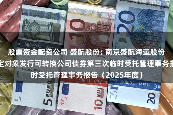 股票资金配资公司 盛航股份: 南京盛航海运股份有限公司向不特定对象发行可转换公司债券第三次临时受托管理事务报告（2025年度）