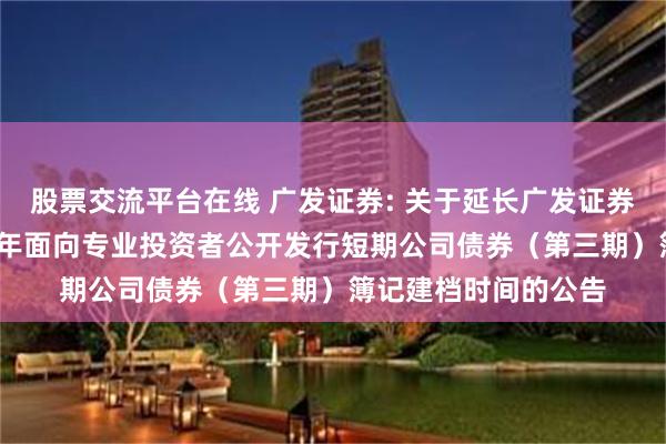 股票交流平台在线 广发证券: 关于延长广发证券股份有限公司2025年面向专业投资者公开发行短期公司债券（第三期）簿记建档时间的公告