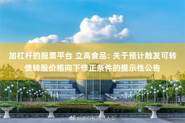 加杠杆的股票平台 立高食品: 关于预计触发可转债转股价格向下修正条件的提示性公告