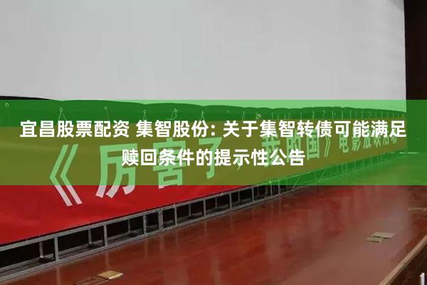 宜昌股票配资 集智股份: 关于集智转债可能满足赎回条件的提示性公告