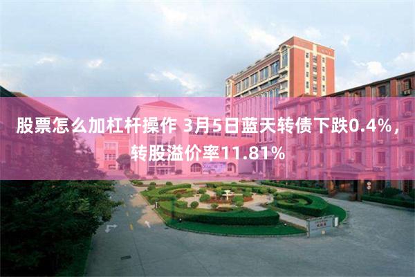 股票怎么加杠杆操作 3月5日蓝天转债下跌0.4%，转股溢价率11.81%