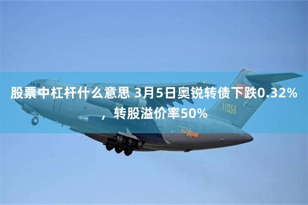 股票中杠杆什么意思 3月5日奥锐转债下跌0.32%，转股溢价率50%