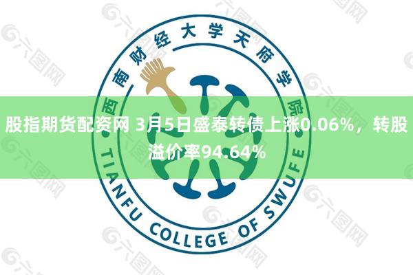 股指期货配资网 3月5日盛泰转债上涨0.06%，转股溢价率94.64%