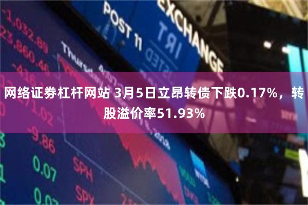 网络证劵杠杆网站 3月5日立昂转债下跌0.17%，转股溢价率51.93%