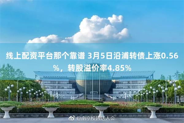线上配资平台那个靠谱 3月5日沿浦转债上涨0.56%，转股溢价率4.85%