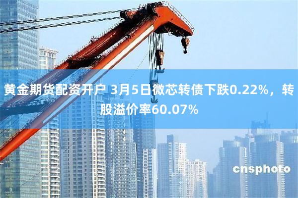 黄金期货配资开户 3月5日微芯转债下跌0.22%，转股溢价率60.07%