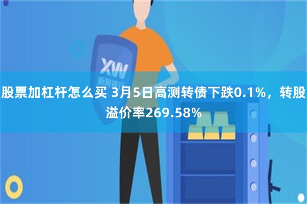 股票加杠杆怎么买 3月5日高测转债下跌0.1%，转股溢价率269.58%