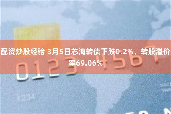 配资炒股经验 3月5日芯海转债下跌0.2%，转股溢价率69.06%
