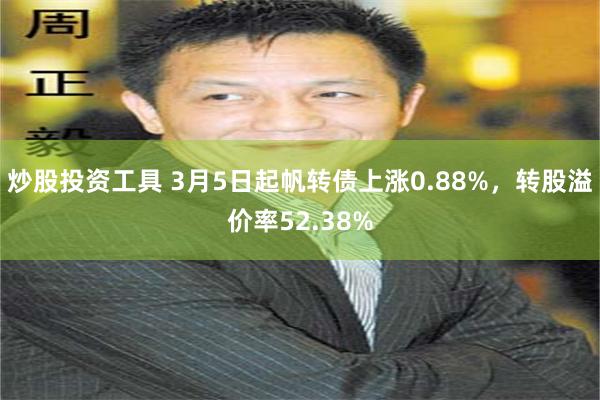 炒股投资工具 3月5日起帆转债上涨0.88%，转股溢价率52.38%