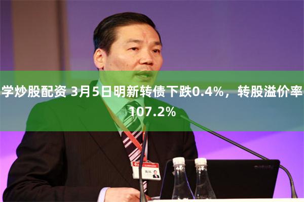 学炒股配资 3月5日明新转债下跌0.4%，转股溢价率107.2%