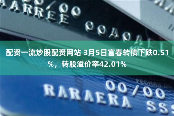配资一流炒股配资网站 3月5日富春转债下跌0.51%，转股溢价率42.01%
