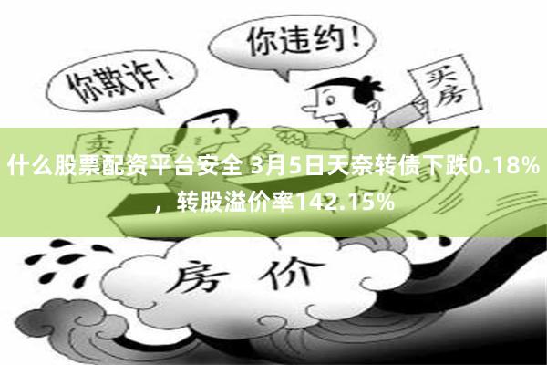 什么股票配资平台安全 3月5日天奈转债下跌0.18%，转股溢价率142.15%