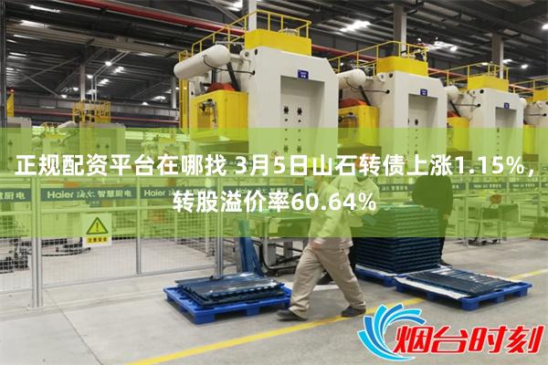 正规配资平台在哪找 3月5日山石转债上涨1.15%，转股溢价率60.64%