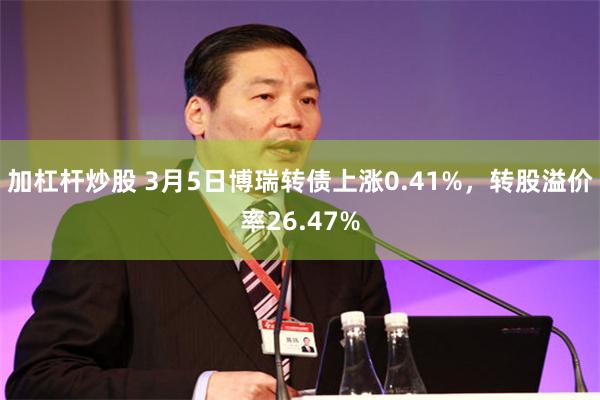 加杠杆炒股 3月5日博瑞转债上涨0.41%，转股溢价率26.47%