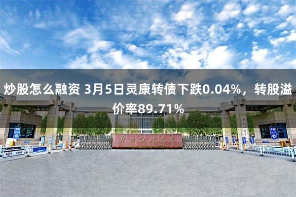 炒股怎么融资 3月5日灵康转债下跌0.04%，转股溢价率89.71%