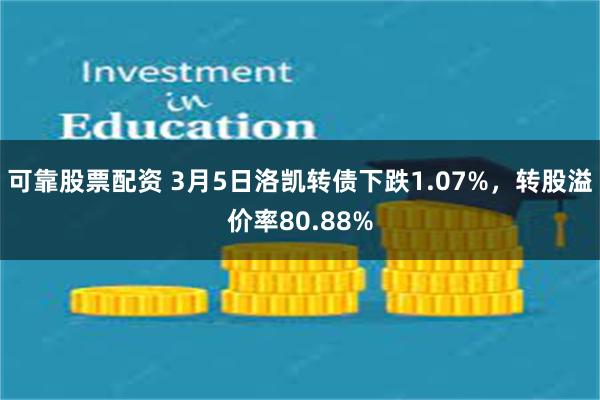 可靠股票配资 3月5日洛凯转债下跌1.07%，转股溢价率80.88%