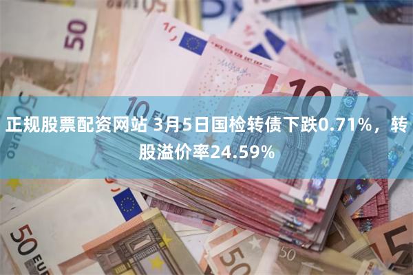 正规股票配资网站 3月5日国检转债下跌0.71%，转股溢价率24.59%