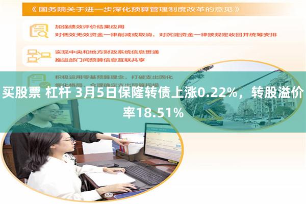买股票 杠杆 3月5日保隆转债上涨0.22%，转股溢价率18.51%