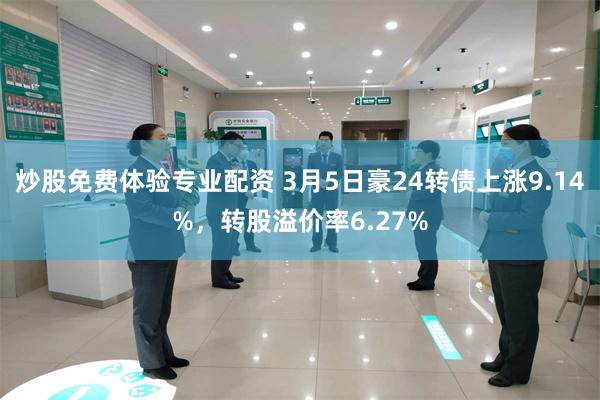 炒股免费体验专业配资 3月5日豪24转债上涨9.14%，转股溢价率6.27%
