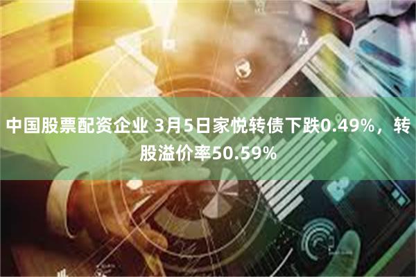 中国股票配资企业 3月5日家悦转债下跌0.49%，转股溢价率50.59%
