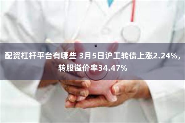 配资杠杆平台有哪些 3月5日沪工转债上涨2.24%，转股溢价率34.47%