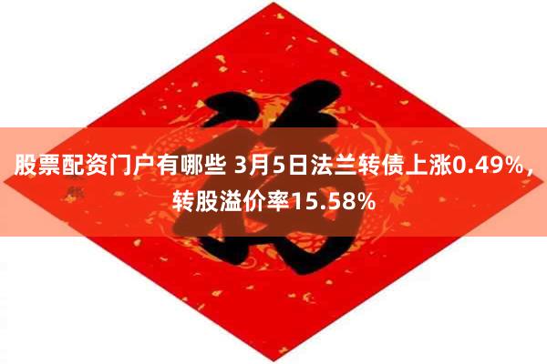 股票配资门户有哪些 3月5日法兰转债上涨0.49%，转股溢价率15.58%