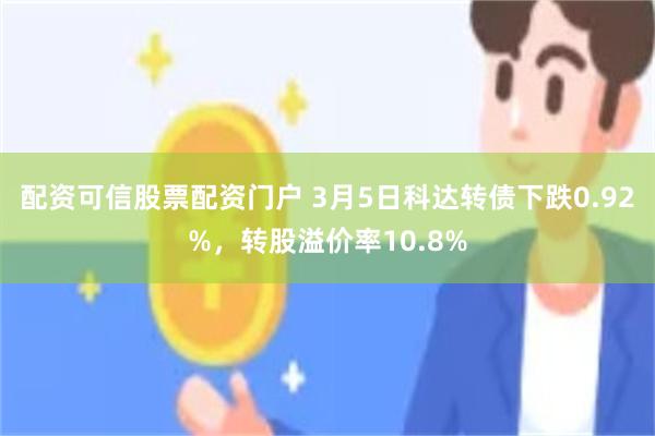 配资可信股票配资门户 3月5日科达转债下跌0.92%，转股溢价率10.8%
