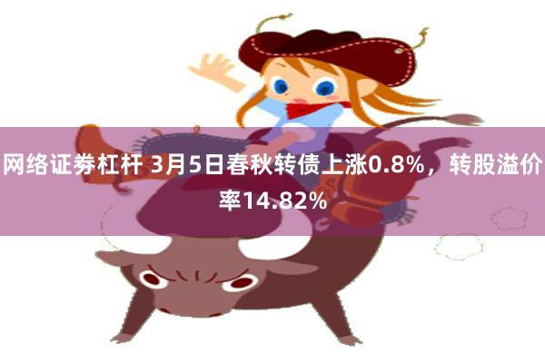 网络证劵杠杆 3月5日春秋转债上涨0.8%，转股溢价率14.82%