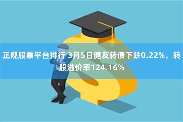 正规股票平台排行 3月5日健友转债下跌0.22%，转股溢价率124.16%
