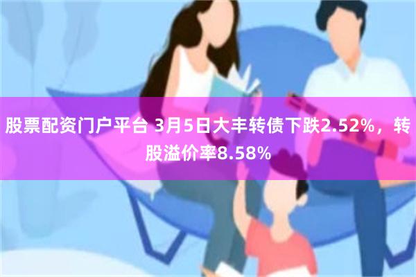 股票配资门户平台 3月5日大丰转债下跌2.52%，转股溢价率8.58%