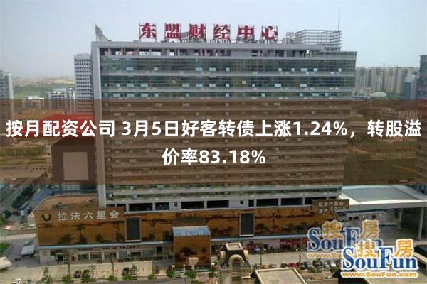 按月配资公司 3月5日好客转债上涨1.24%，转股溢价率83.18%