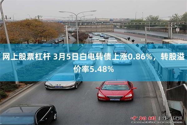网上股票杠杆 3月5日白电转债上涨0.86%，转股溢价率5.48%