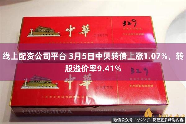 线上配资公司平台 3月5日中贝转债上涨1.07%，转股溢价率9.41%