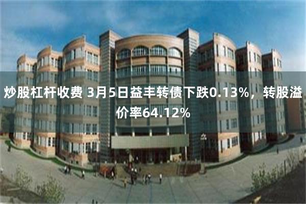 炒股杠杆收费 3月5日益丰转债下跌0.13%，转股溢价率64.12%