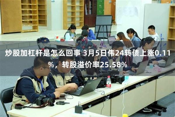 炒股加杠杆是怎么回事 3月5日伟24转债上涨0.11%，转股溢价率25.58%