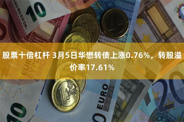 股票十倍杠杆 3月5日华懋转债上涨0.76%，转股溢价率17.61%